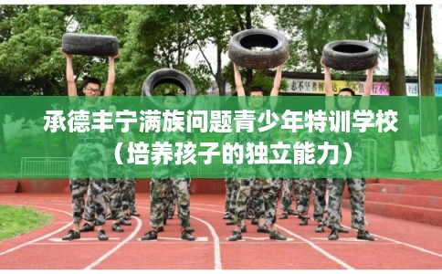 承德丰宁满族问题青少年特训学校（培养孩子的独立能力）