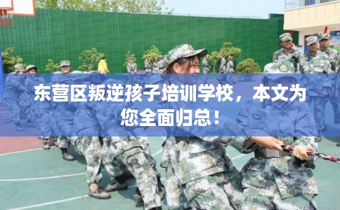 东营区叛逆孩子培训学校，本文为您全面归总！