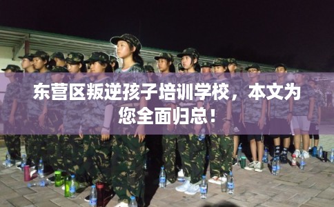 东营区叛逆孩子培训学校，本文为您全面归总！