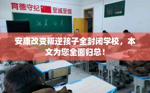 安康改变叛逆孩子全封闭学校，本文为您全面归总！