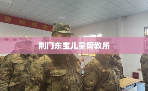荆门东宝儿童管教所 荆门东宝儿童管教所
