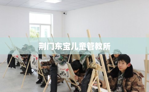 荆门东宝儿童管教所 荆门东宝儿童管教所