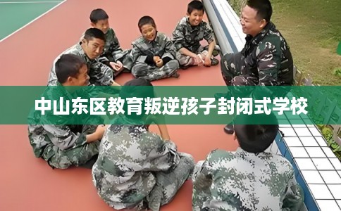 中山东区教育叛逆孩子封闭式学校