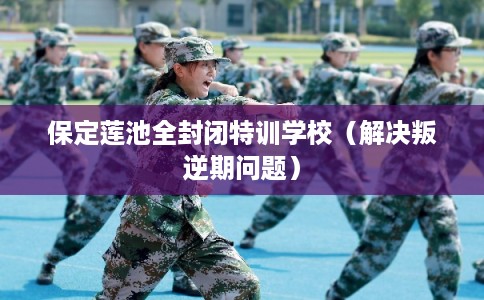 保定莲池全封闭特训学校（解决叛逆期问题）