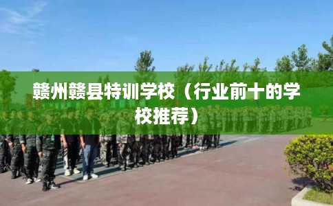 赣州赣县特训学校（行业前十的学校推荐）