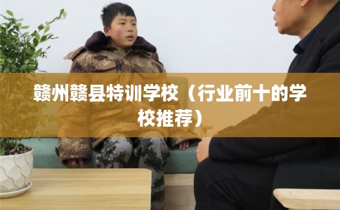赣州赣县特训学校（行业前十的学校推荐）