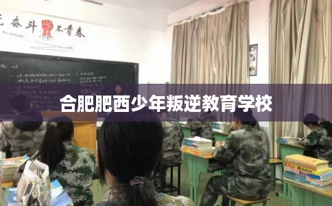 合肥肥西少年叛逆教育学校 合肥肥西少年叛逆教育学校