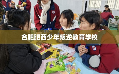 合肥肥西少年叛逆教育学校