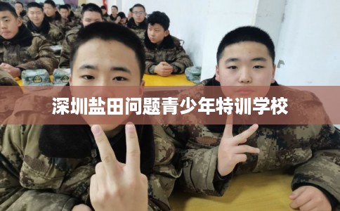 深圳盐田问题青少年特训学校