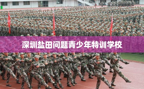 深圳盐田问题青少年特训学校