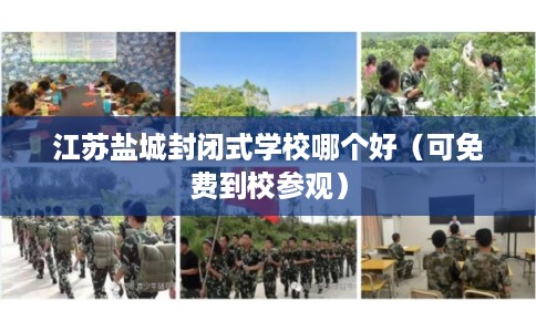 江苏盐城封闭式学校哪个好（可免费到校参观）