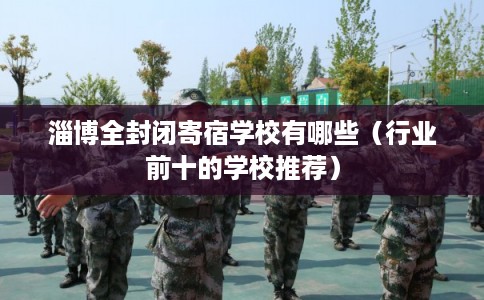 淄博全封闭寄宿学校有哪些（行业前十的学校推荐）