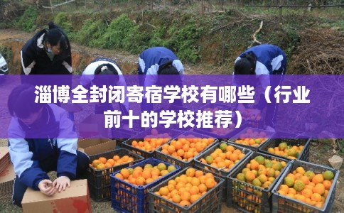 淄博全封闭寄宿学校有哪些（行业前十的学校推荐）