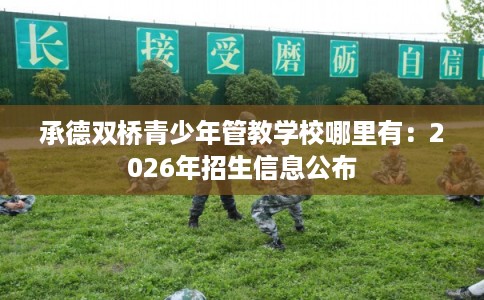 承德双桥青少年管教学校哪里有：2026年招生信息公布