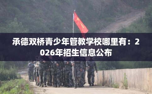 承德双桥青少年管教学校哪里有：2026年招生信息公布