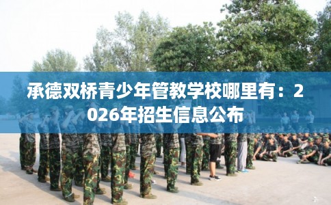承德双桥青少年管教学校哪里有：2026年招生信息公布