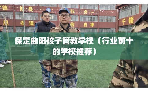 保定曲阳孩子管教学校（行业前十的学校推荐）