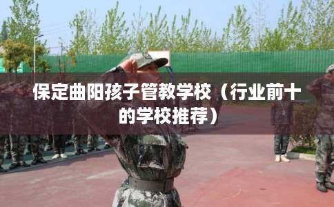 保定曲阳孩子管教学校（行业前十的学校推荐）