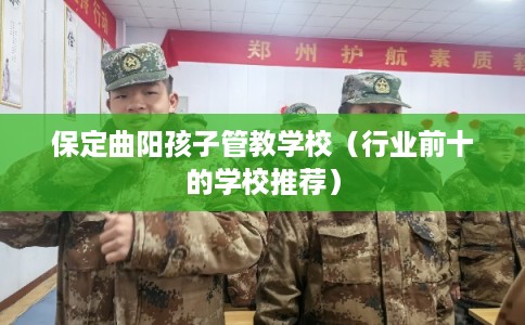 保定曲阳孩子管教学校（行业前十的学校推荐）
