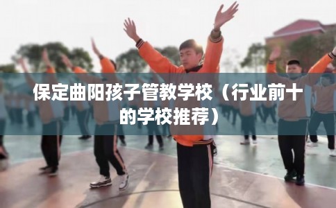 保定曲阳孩子管教学校（行业前十的学校推荐）