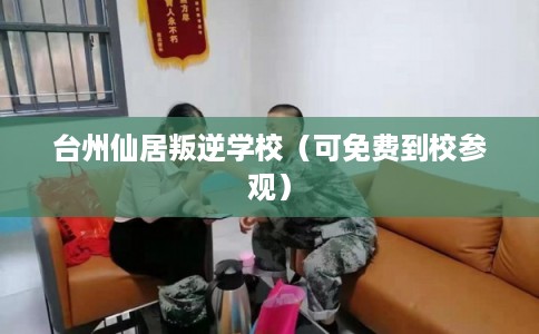 台州仙居叛逆学校（可免费到校参观）