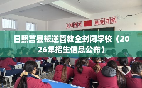日照莒县叛逆管教全封闭学校（2026年招生信息公布）