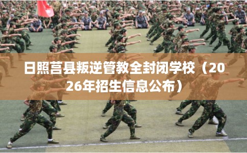 日照莒县叛逆管教全封闭学校（2026年招生信息公布）