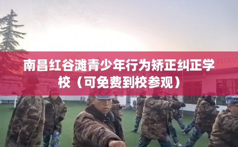 南昌红谷滩青少年行为矫正纠正学校（可免费到校参观）