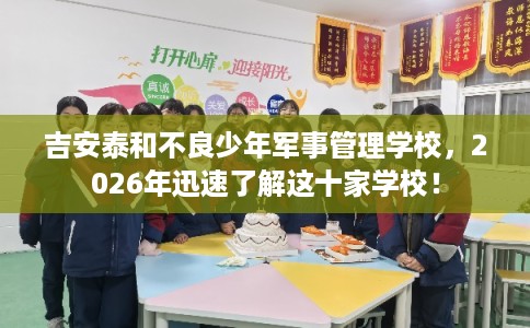 吉安泰和不良少年军事管理学校，2026年迅速了解这十家学校！