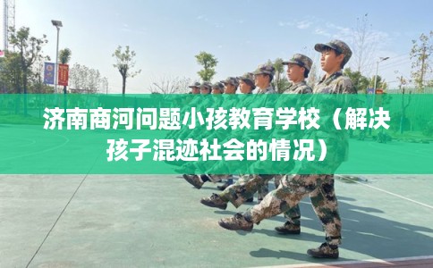 济南商河问题小孩教育学校（解决孩子混迹社会的情况）