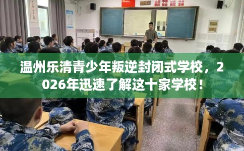 温州乐清青少年叛逆封闭式学校,2026年迅速了解这十家学校! 温州乐清青少年叛逆封闭式学校,2026年迅速了解这十家学校!