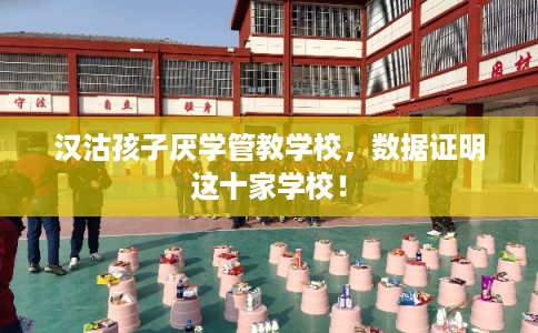 汉沽孩子厌学管教学校，数据证明这十家学校！
