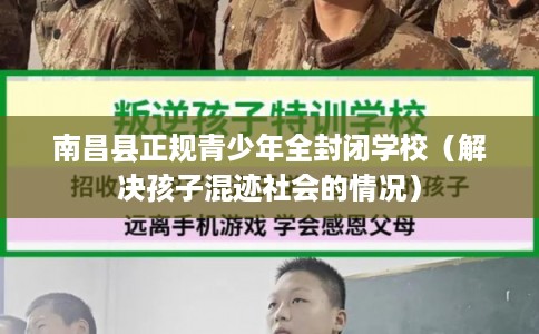 南昌县正规青少年全封闭学校(解决孩子混迹社会的情况) 南昌县正规青少年全封闭学校(解决孩子混迹社会的情况)