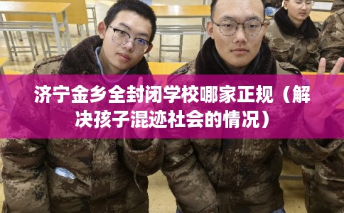 济宁金乡全封闭学校哪家正规（解决孩子混迹社会的情况）