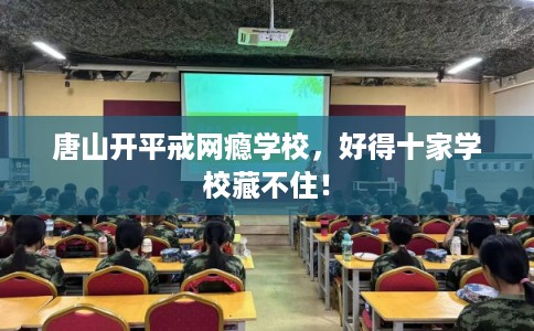唐山开平戒网瘾学校，好得十家学校藏不住！