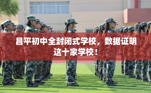 昌平初中全封闭式学校，数据证明这十家学校！