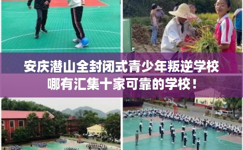 安庆潜山全封闭式青少年叛逆学校哪有汇集十家可靠的学校！