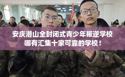 安庆潜山全封闭式青少年叛逆学校哪有汇集十家可靠的学校！