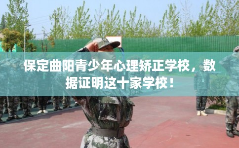 保定曲阳青少年心理矫正学校，数据证明这十家学校！