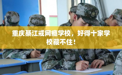 重庆綦江戒网瘾学校,好得十家学校藏不住! 重庆綦江戒网瘾学校,好得十家学校藏不住!