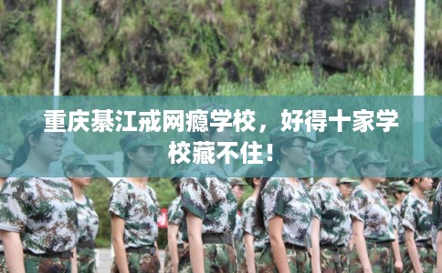 重庆綦江戒网瘾学校,好得十家学校藏不住! 重庆綦江戒网瘾学校,好得十家学校藏不住!