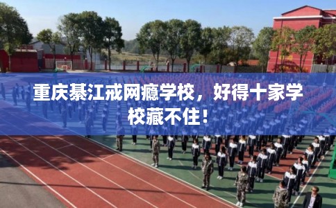 重庆綦江戒网瘾学校，好得十家学校藏不住！