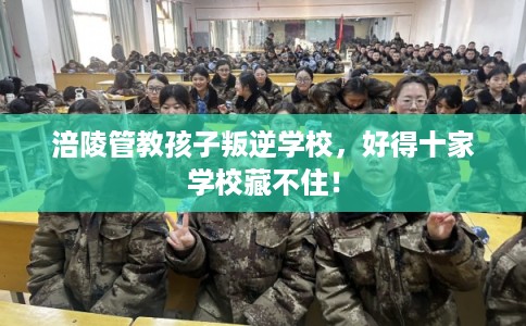 涪陵管教孩子叛逆学校，好得十家学校藏不住！