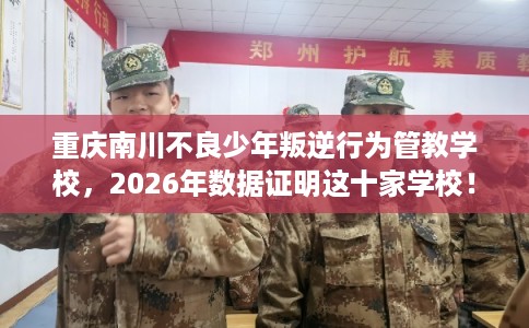 重庆南川不良少年叛逆行为管教学校，2026年数据证明这十家学校！
