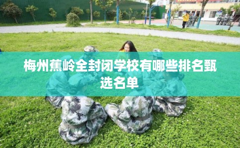 梅州蕉岭全封闭学校有哪些排名甄选名单 梅州蕉岭全封闭学校有哪些排名甄选名单