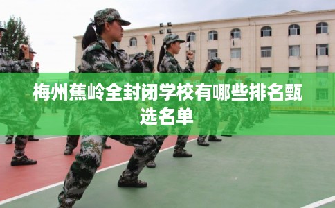 梅州蕉岭全封闭学校有哪些排名甄选名单