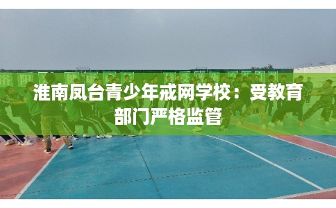 淮南凤台青少年戒网学校：受教育部门严格监管