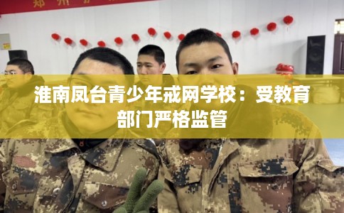 淮南凤台青少年戒网学校：受教育部门严格监管