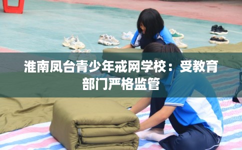 淮南凤台青少年戒网学校：受教育部门严格监管