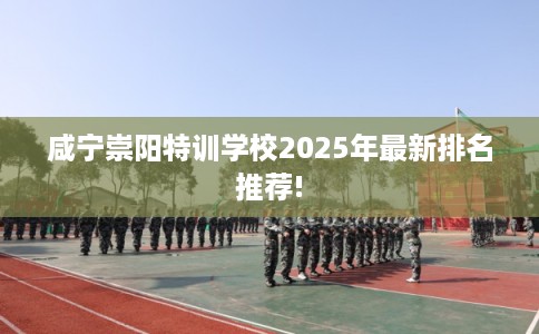 咸宁崇阳特训学校2025年最新排名推荐!